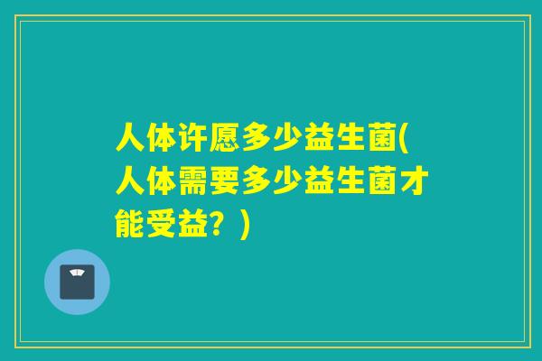 人体许愿多少益生菌(人体需要多少益生菌才能受益?) 人体许愿多少益生菌(人体需要多少益生菌才能受益?)