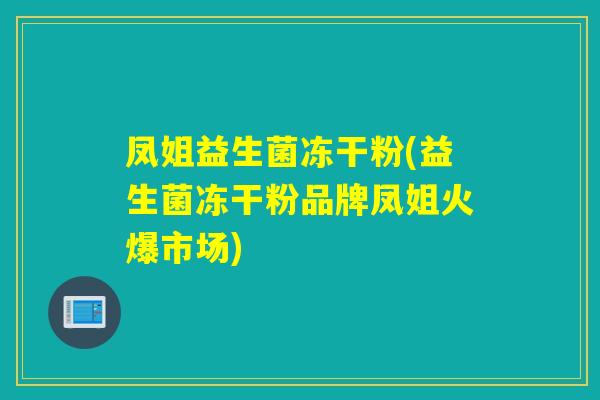 凤姐益生菌冻干粉(益生菌冻干粉品牌凤姐火爆市场) 凤姐益生菌冻干粉(益生菌冻干粉品牌凤姐火爆市场)