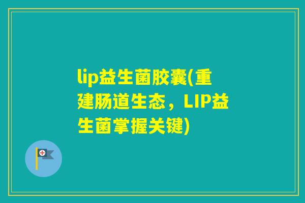 lip益生菌胶囊(重建肠道生态,LIP益生菌掌握关键) lip益生菌胶囊(重建肠道生态,LIP益生菌掌握关键)