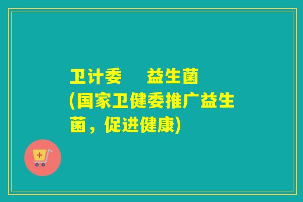 卫计委 益生菌(国家卫健委推广益生菌,促进健康) 卫计委 益生菌(国家卫健委推广益生菌,促进健康)