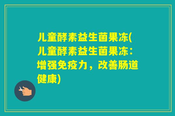 儿童酵素益生菌果冻(儿童酵素益生菌果冻:增强力,改善肠道健康) 儿童酵素益生菌果冻(儿童酵素益生菌果冻:增强力,改善肠道健康)