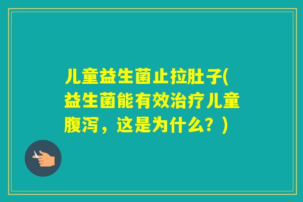 儿童益生菌止拉肚子(益生菌能有效儿童,这是为什么?) 儿童益生菌止拉肚子(益生菌能有效儿童,这是为什么?)