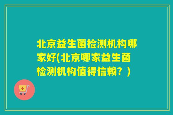 北京益生菌检测机构哪家好(北京哪家益生菌检测机构值得信赖？)