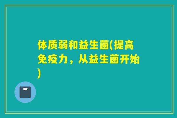 体质弱和益生菌(提高力,从益生菌开始) 体质弱和益生菌(提高力,从益生菌开始)