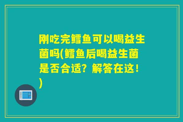 刚吃完鳕鱼可以喝益生菌吗(鳕鱼后喝益生菌是否合适？解答在这！)