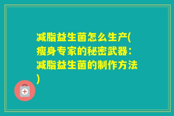 减脂益生菌怎么生产(瘦身专家的秘密武器：减脂益生菌的制作方法)