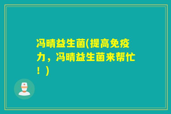 冯晴益生菌(提高力,冯晴益生菌来帮忙!) 冯晴益生菌(提高力,冯晴益生菌来帮忙!)