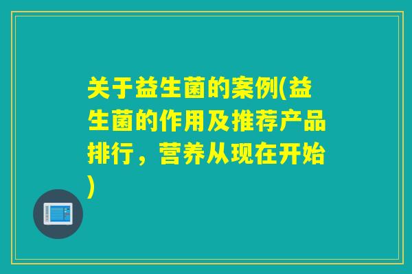 关于益生菌的案例(益生菌的作用及推荐产品排行,营养从现在开始) 关于益生菌的案例(益生菌的作用及推荐产品排行,营养从现在开始)