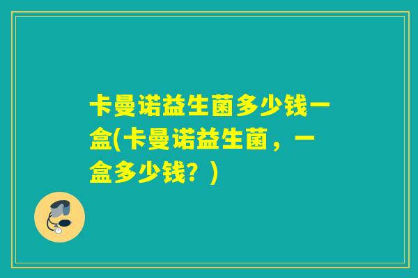 卡曼诺益生菌多少钱一盒(卡曼诺益生菌,一盒多少钱?) 卡曼诺益生菌多少钱一盒(卡曼诺益生菌,一盒多少钱?)