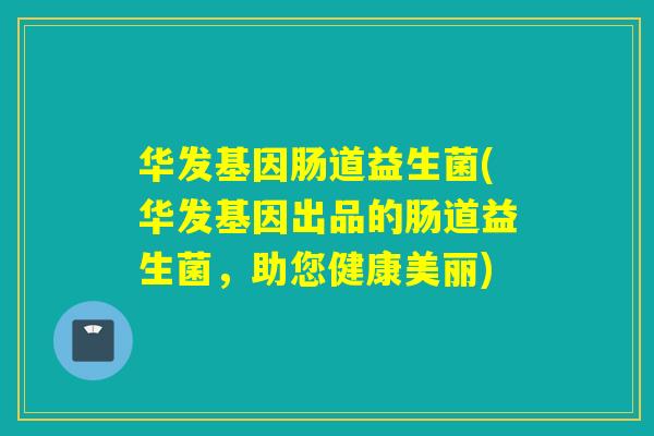 华发基因肠道益生菌(华发基因出品的肠道益生菌，助您健康美丽)