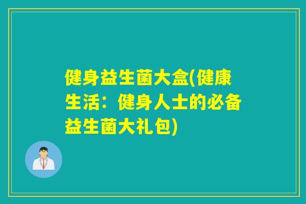 健身益生菌大盒(健康生活：健身人士的必备益生菌大礼包)