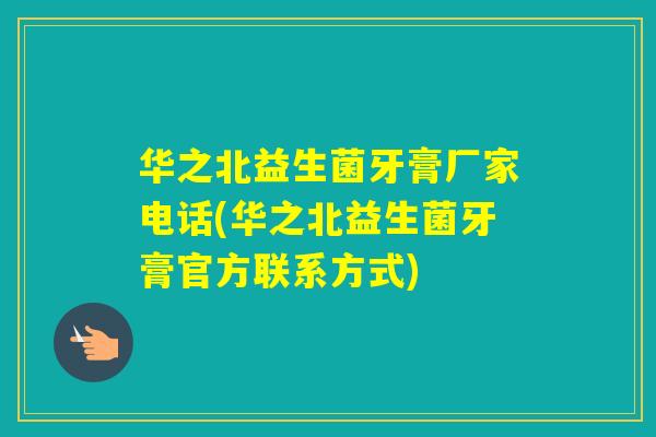 华之北益生菌牙膏厂家电话(华之北益生菌牙膏官方联系方式) 华之北益生菌牙膏厂家电话(华之北益生菌牙膏官方联系方式)