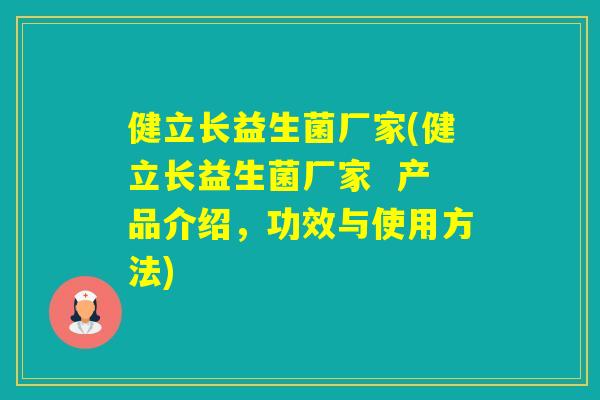 健立长益生菌厂家(健立长益生菌厂家  产品介绍，功效与使用方法)