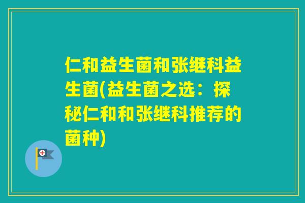 仁和益生菌和张继科益生菌(益生菌之选：探秘仁和和张继科推荐的菌种)