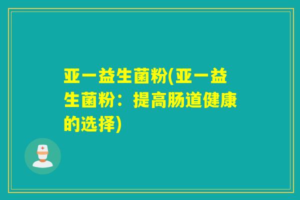 亚一益生菌粉(亚一益生菌粉：提高肠道健康的选择)
