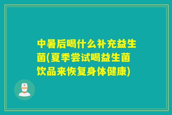 中暑后喝什么补充益生菌(夏季尝试喝益生菌饮品来恢复身体健康)