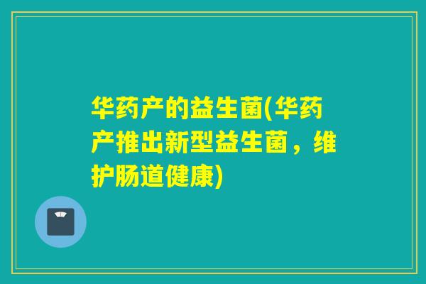 华药产的益生菌(华药产推出新型益生菌,维护肠道健康) 华药产的益生菌(华药产推出新型益生菌,维护肠道健康)