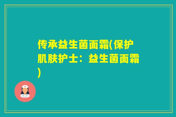 传承益生菌面霜(保护护士：益生菌面霜)