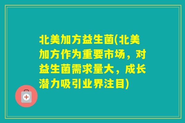 北美加方益生菌(北美加方作为重要市场，对益生菌需求量大，成长潜力吸引业界注目)