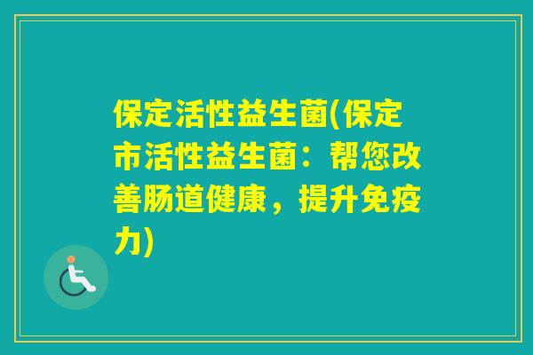 保定活性益生菌(保定市活性益生菌:帮您改善肠道健康,提升力) 保定活性益生菌(保定市活性益生菌:帮您改善肠道健康,提升力)