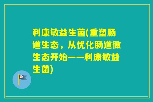 利康敏益生菌(重塑肠道生态,从优化肠道微生态开始——利康敏益生菌) 利康敏益生菌(重塑肠道生态,从优化肠道微生态开始——利康敏益生菌)
