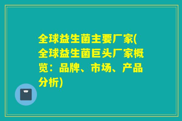 全球益生菌主要厂家(全球益生菌巨头厂家概览:品牌、市场、产品分析) 全球益生菌主要厂家(全球益生菌巨头厂家概览:品牌、市场、产品分析)