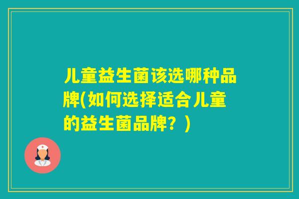 儿童益生菌该选哪种品牌(如何选择适合儿童的益生菌品牌?) 儿童益生菌该选哪种品牌(如何选择适合儿童的益生菌品牌?)