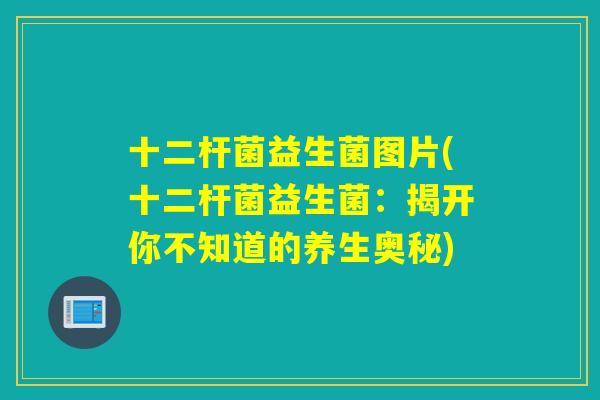 十二杆菌益生菌图片(十二杆菌益生菌:揭开你不知道的养生奥秘) 十二杆菌益生菌图片(十二杆菌益生菌:揭开你不知道的养生奥秘)
