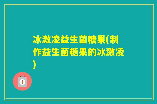 冰激凌益生菌糖果(制作益生菌糖果的冰激凌)