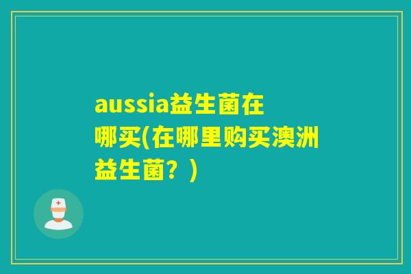 aussia益生菌在哪买(在哪里购买澳洲益生菌？)