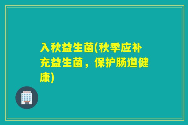 入秋益生菌(秋季应补充益生菌,保护肠道健康) 入秋益生菌(秋季应补充益生菌,保护肠道健康)