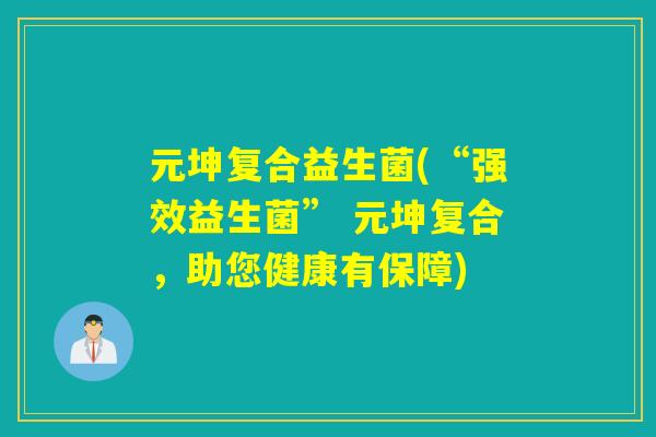 元坤复合益生菌(“强效益生菌” 元坤复合，助您健康有保障)