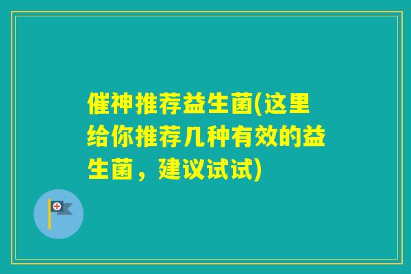 催神推荐益生菌(这里给你推荐几种有效的益生菌，建议试试)
