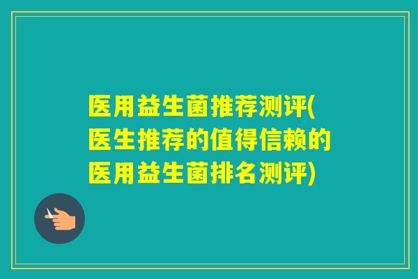医用益生菌推荐测评(医生推荐的值得信赖的医用益生菌排名测评) 医用益生菌推荐测评(医生推荐的值得信赖的医用益生菌排名测评)