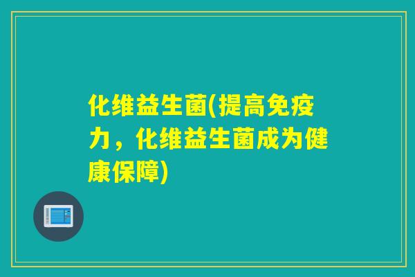 化维益生菌(提高力,化维益生菌成为健康保障) 化维益生菌(提高力,化维益生菌成为健康保障)
