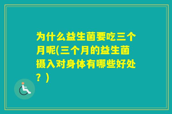 为什么益生菌要吃三个月呢(三个月的益生菌摄入对身体有哪些好处?) 为什么益生菌要吃三个月呢(三个月的益生菌摄入对身体有哪些好处?)