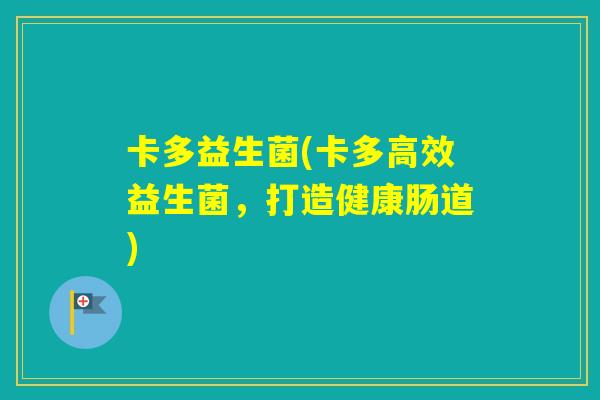 卡多益生菌(卡多高效益生菌,打造健康肠道) 卡多益生菌(卡多高效益生菌,打造健康肠道)