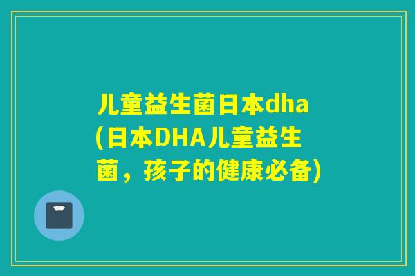 儿童益生菌日本dha(日本DHA儿童益生菌，孩子的健康必备)