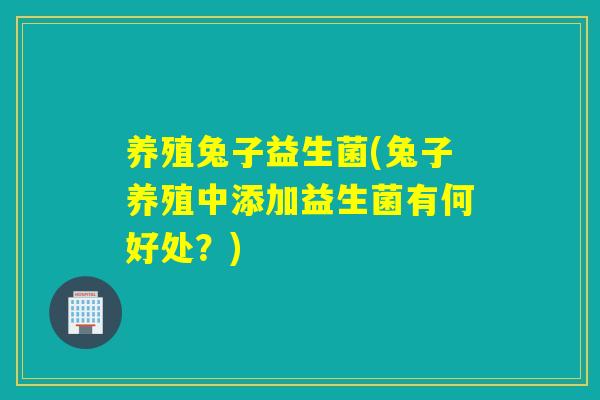 养殖兔子益生菌(兔子养殖中添加益生菌有何好处？)