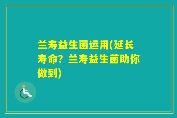 兰寿益生菌运用(延长寿命？兰寿益生菌助你做到)