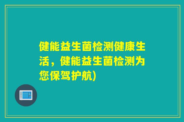 健能益生菌检测健康生活，健能益生菌检测为您保驾护航)
