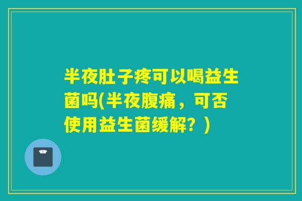 半夜肚子疼可以喝益生菌吗(半夜，可否使用益生菌缓解？)