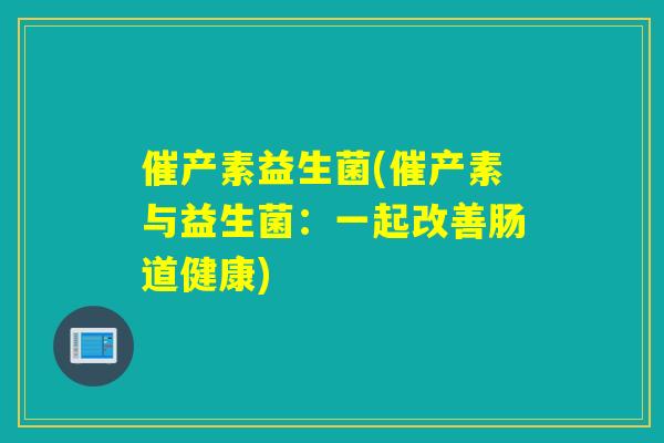 催产素益生菌(催产素与益生菌：一起改善肠道健康)