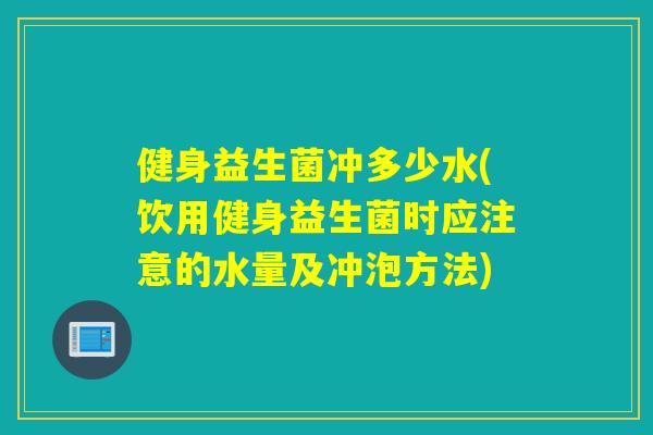 健身益生菌冲多少水(饮用健身益生菌时应注意的水量及冲泡方法)
