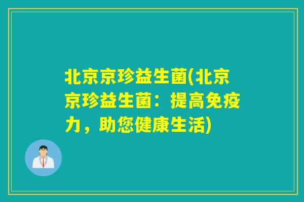 北京京珍益生菌(北京京珍益生菌:提高力,助您健康生活) 北京京珍益生菌(北京京珍益生菌:提高力,助您健康生活)