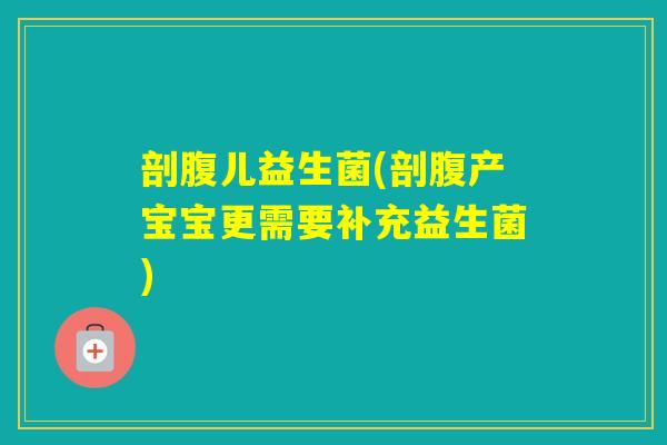 剖腹儿益生菌(剖腹产宝宝更需要补充益生菌)
