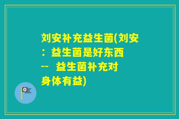 刘安补充益生菌(刘安：益生菌是好东西  --  益生菌补充对身体有益)