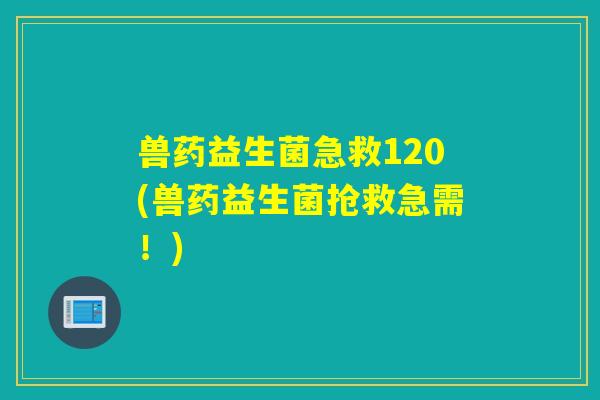 兽药益生菌急救120(兽药益生菌抢救急需！)
