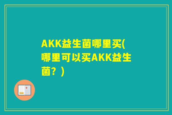 AKK益生菌哪里买(哪里可以买AKK益生菌？)