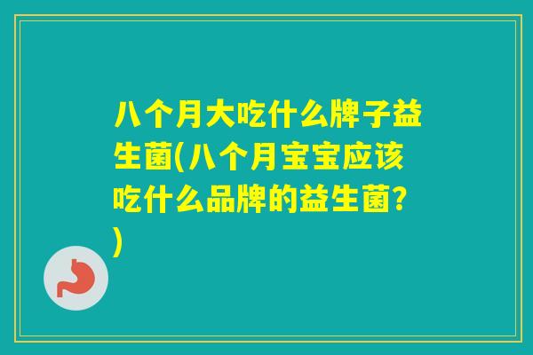 八个月大吃什么牌子益生菌(八个月宝宝应该吃什么品牌的益生菌?) 八个月大吃什么牌子益生菌(八个月宝宝应该吃什么品牌的益生菌?)